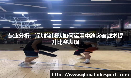 专业分析：深圳篮球队如何运用中路突破战术提升比赛表现