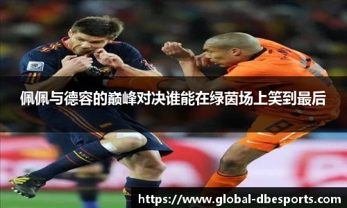佩佩与德容的巅峰对决谁能在绿茵场上笑到最后